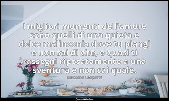 I migliori momenti dell'amore sono quelli di una quieta e dolce malinconia dove  — Giacomo Leopardi