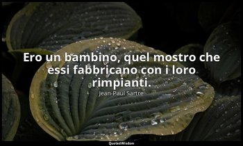 Ero un bambino, quel mostro che essi fabbricano con i loro rimpianti. — Jean-Paul Sartre