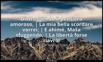 Distruggendo il pensiero amoroso, | La mia bella scordare vorrei; | E ahimè, Maš — Aleksandr Sergeevič Puškin