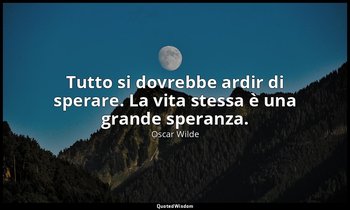 Tutto si dovrebbe ardir di sperare. La vita stessa è una grande speranza. — Oscar Wilde