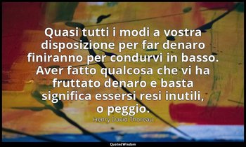 Quasi tutti i modi a vostra disposizione per far denaro finiranno per condurvi i — Henry David Thoreau