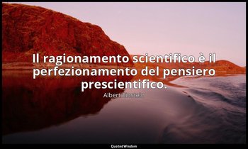 Il ragionamento scientifico è il perfezionamento del pensiero prescientifico. — Albert Einstein
