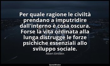 Per quale ragione le civiltà prendano a imputridire dall'interno è cosa oscura.  — Albert Einstein