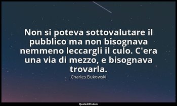 Non si poteva sottovalutare il pubblico ma non bisognava nemmeno leccargli il cu — Charles Bukowski