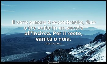 Il vero amore è eccezionale, due o tre volte in un secolo all'incirca. Per il re — Albert Camus