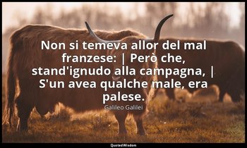 Non si temeva allor del mal franzese: | Però che, stand'ignudo alla campagna, |  — Galileo Galilei