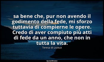 sa bene che, pur non avendo il godimento della fede, mi sforzo tuttavia di compi — Teresa di Lisieux