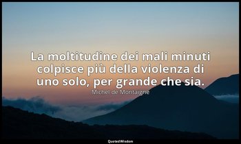 La moltitudine dei mali minuti colpisce più della violenza di uno solo, per gran — Michel de Montaigne