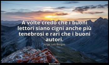 A volte credo che i buoni lettori siano cigni anche più tenebrosi e rari che i b — Jorge Luis Borges