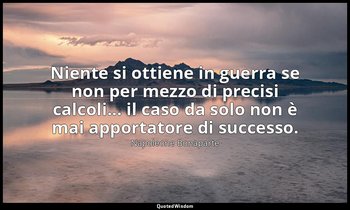 Niente si ottiene in guerra se non per mezzo di precisi calcoli... il caso da so — Napoleone Bonaparte