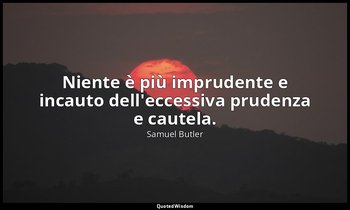 Niente è più imprudente e incauto dell'eccessiva prudenza e cautela. — Samuel Butler