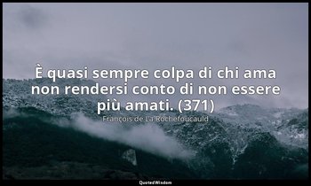 È quasi sempre colpa di chi ama non rendersi conto di non essere più amati. (371 — François de La Rochefoucauld