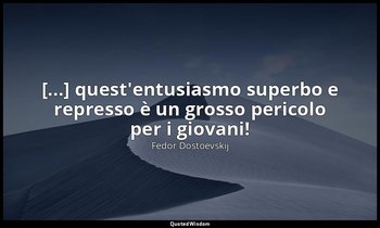 [...] quest'entusiasmo superbo e represso è un grosso pericolo per i giovani! — Fëdor Dostoevskij