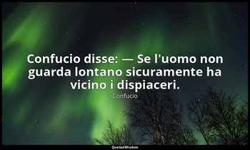 Confucio disse: — Se l'uomo non guarda lontano sicuramente ha vicino i dispiacer — Confucio