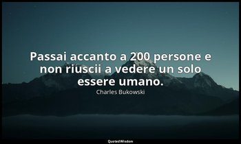 Passai accanto a 200 persone e non riuscii a vedere un solo essere umano. — Charles Bukowski