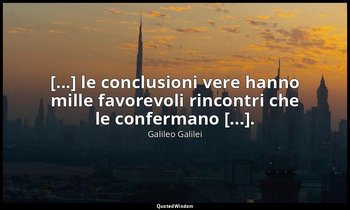 [...] le conclusioni vere hanno mille favorevoli rincontri che le confermano [.. — Galileo Galilei