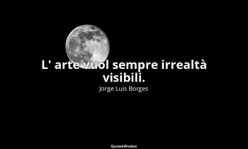 L' arte vuol sempre irrealtà visibili. (da Metamorfosi della tartaruga ) — Jorge Luis Borges