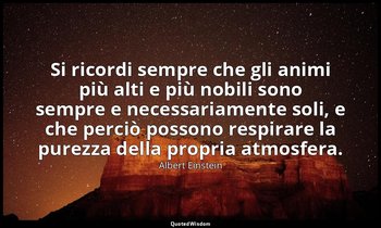 Si ricordi sempre che gli animi più alti e più nobili sono sempre e necessariame — Albert Einstein