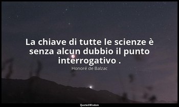 La chiave di tutte le scienze è senza alcun dubbio il punto interrogativo . — Honoré de Balzac