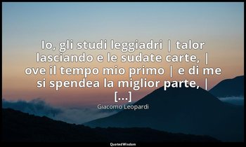 Io, gli studi leggiadri | talor lasciando e le sudate carte, | ove il tempo mio  — Giacomo Leopardi
