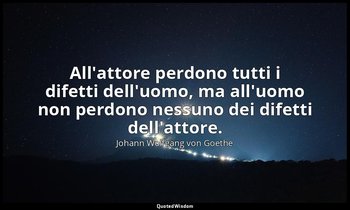 All'attore perdono tutti i difetti dell'uomo, ma all'uomo non perdono nessuno de — Johann Wolfgang von Goethe