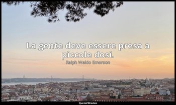 La gente deve essere presa a piccole dosi. — Ralph Waldo Emerson
