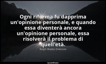Ogni riforma fu dapprima un'opinione personale, e quando essa diventerà ancora u — Ralph Waldo Emerson