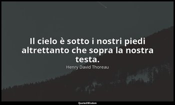 Il cielo è sotto i nostri piedi altrettanto che sopra la nostra testa. — Henry David Thoreau
