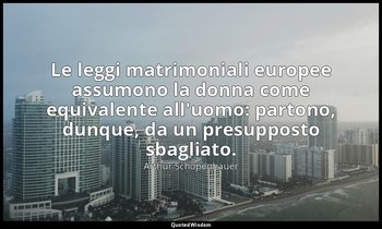 Le leggi matrimoniali europee assumono la donna come equivalente all'uomo: parto — Arthur Schopenhauer