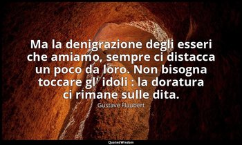 Ma la denigrazione degli esseri che amiamo, sempre ci distacca un poco da loro.  — Gustave Flaubert
