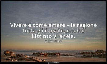 Vivere è come amare – la ragione tutta gli è ostile, e tutto l'istinto vi anela. — Samuel Butler