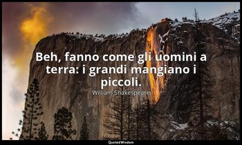 Beh, fanno come gli uomini a terra: i grandi mangiano i piccoli. — William Shakespeare