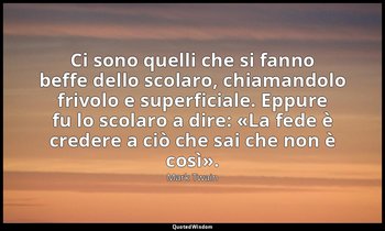 Ci sono quelli che si fanno beffe dello scolaro, chiamandolo frivolo e superfici — Mark Twain