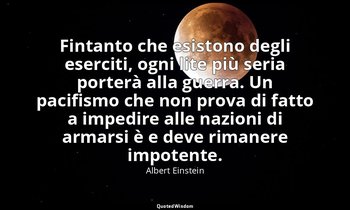 Fintanto che esistono degli eserciti, ogni lite più seria porterà alla guerra. U — Albert Einstein