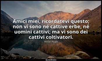 Amici miei, ricordatevi questo; non vi sono né cattive erbe, né uomini cattivi;  — Victor Hugo