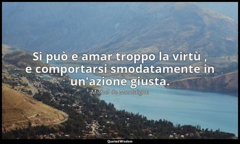 Si può e amar troppo la virtù , e comportarsi smodatamente in un'azione giusta. — Michel de Montaigne