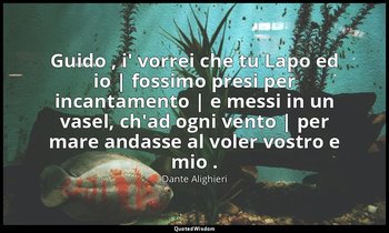 Guido , i' vorrei che tu Lapo ed io | fossimo presi per incantamento | e messi i — Dante Alighieri