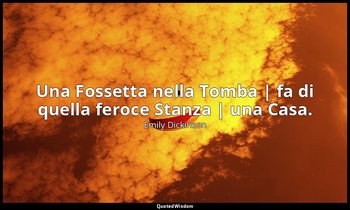Una Fossetta nella Tomba | fa di quella feroce Stanza | una Casa. — Emily Dickinson