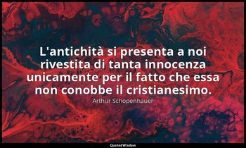L'antichità si presenta a noi rivestita di tanta innocenza unicamente per il fat — Arthur Schopenhauer