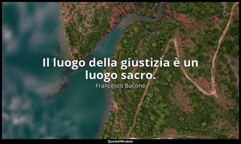 Il luogo della giustizia è un luogo sacro. — Francesco Bacone