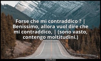 Forse che mi contraddico ? | Benissimo, allora vuol dire che mi contraddico, | ( — Walt Whitman