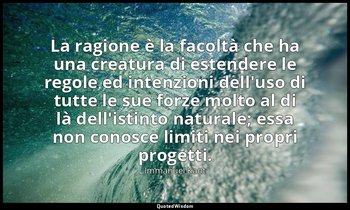 La ragione è la facoltà che ha una creatura di estendere le regole ed intenzioni — Immanuel Kant