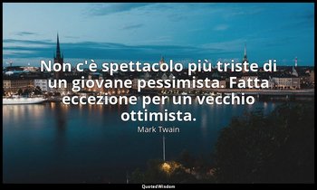 Non c'è spettacolo più triste di un giovane pessimista. Fatta eccezione per un v — Mark Twain