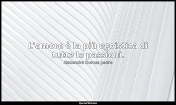 L'amore è la più egoistica di tutte le passioni. — Alexandre Dumas padre