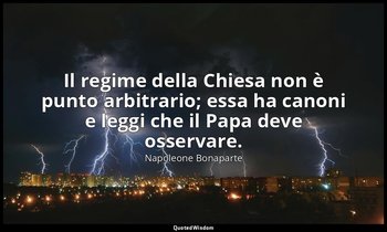 Il regime della Chiesa non è punto arbitrario; essa ha canoni e leggi che il Pap — Napoleone Bonaparte