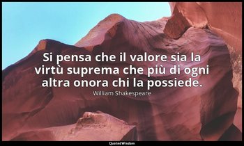 Si pensa che il valore sia la virtù suprema che più di ogni altra onora chi la p — William Shakespeare