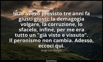 Io lo avevo previsto tre anni fa giusti giusti: la demagogia volgare, la corruzi — Jorge Luis Borges