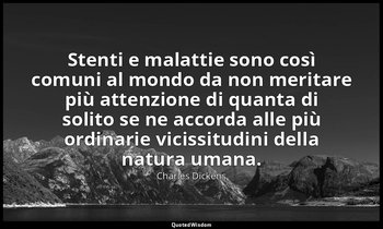 Stenti e malattie sono così comuni al mondo da non meritare più attenzione di qu — Charles Dickens