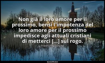 Non già il loro amore per il prossimo, bensì l'impotenza del loro amore per il p — Friedrich Nietzsche