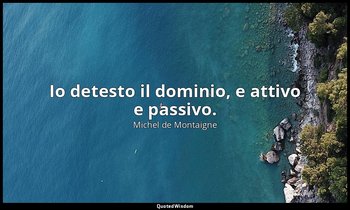 Io detesto il dominio, e attivo e passivo. — Michel de Montaigne